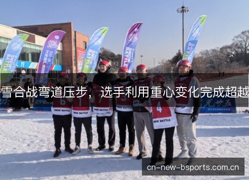 雪合战弯道压步,选手利用重心变化完成超越 雪合战弯道压步,选手利用重心变化完成超越