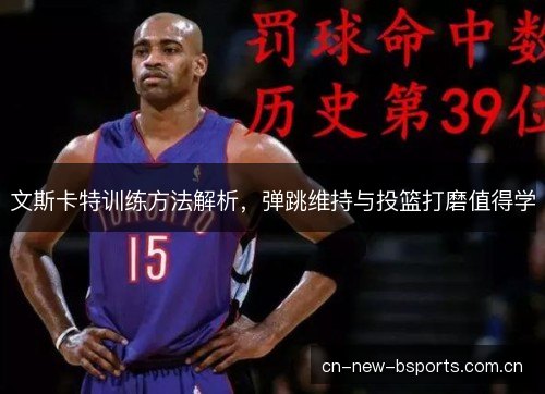 文斯卡特训练方法解析,弹跳维持与投篮打磨值得学 文斯卡特训练方法解析,弹跳维持与投篮打磨值得学